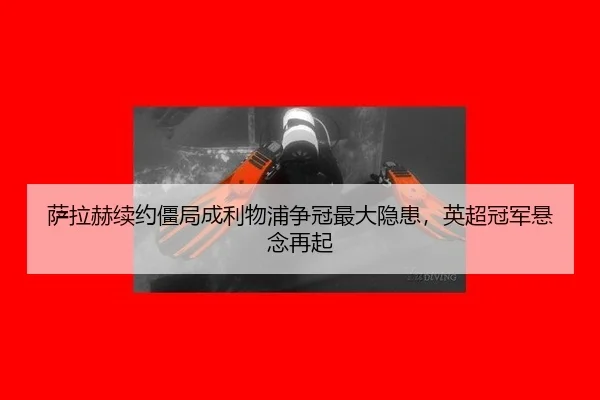 萨拉赫续约僵局成利物浦争冠最大隐患，英超冠军悬念再起