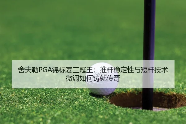 舍夫勒PGA锦标赛三冠王：推杆稳定性与短杆技术微调如何铸就传奇
