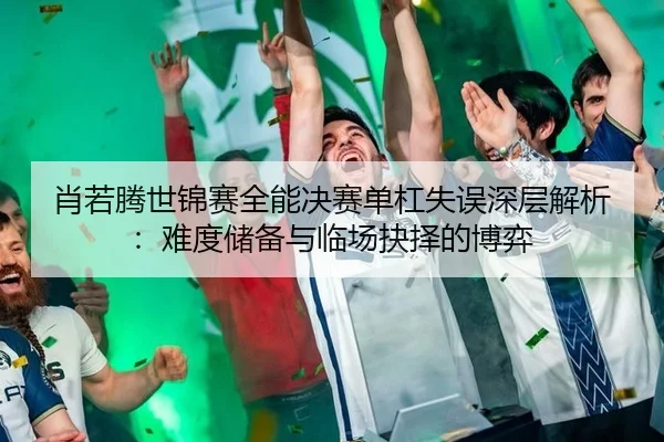 xiao-ruo-teng-shi-jin-sai-quan-neng-jue-sai-dan-gang-shi-wu-shen-ceng-jie-xi-nan-du-chu-bei-yu-lin-chang-jue-ze-de-bo-yi-2-342.jpg