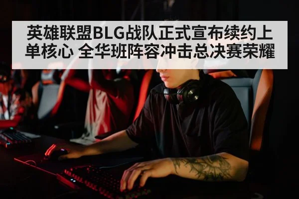 英雄联盟BLG战队正式宣布续约上单核心 全华班阵容冲击总决赛荣耀