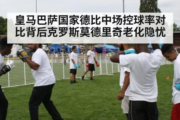皇马巴萨国家德比中场控球率对比背后克罗斯莫德里奇老化隐忧