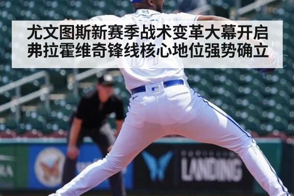 尤文图斯新赛季战术变革大幕开启 弗拉霍维奇锋线核心地位强势确立