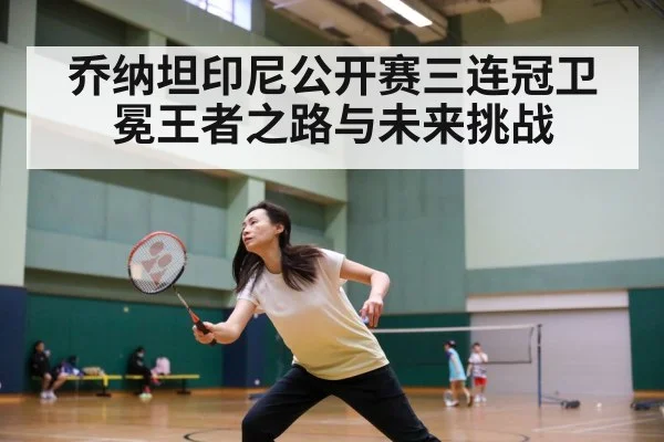 乔纳坦印尼公开赛三连冠卫冕王者之路与未来挑战