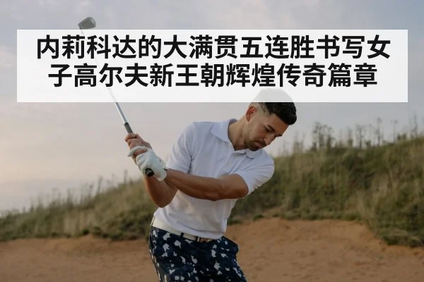内莉科达的大满贯五连胜书写女子高尔夫新王朝辉煌传奇篇章