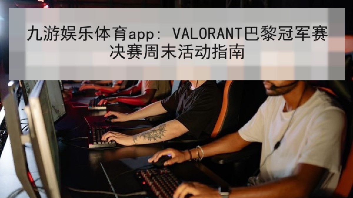 九游娱乐体育app: VALORANT巴黎冠军赛决赛周末活动指南 九游娱乐体育app: VALORANT巴黎冠军赛决赛周末活动指南