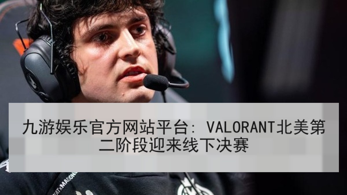 九游娱乐官方网站平台: VALORANT北美第二阶段迎来线下决赛