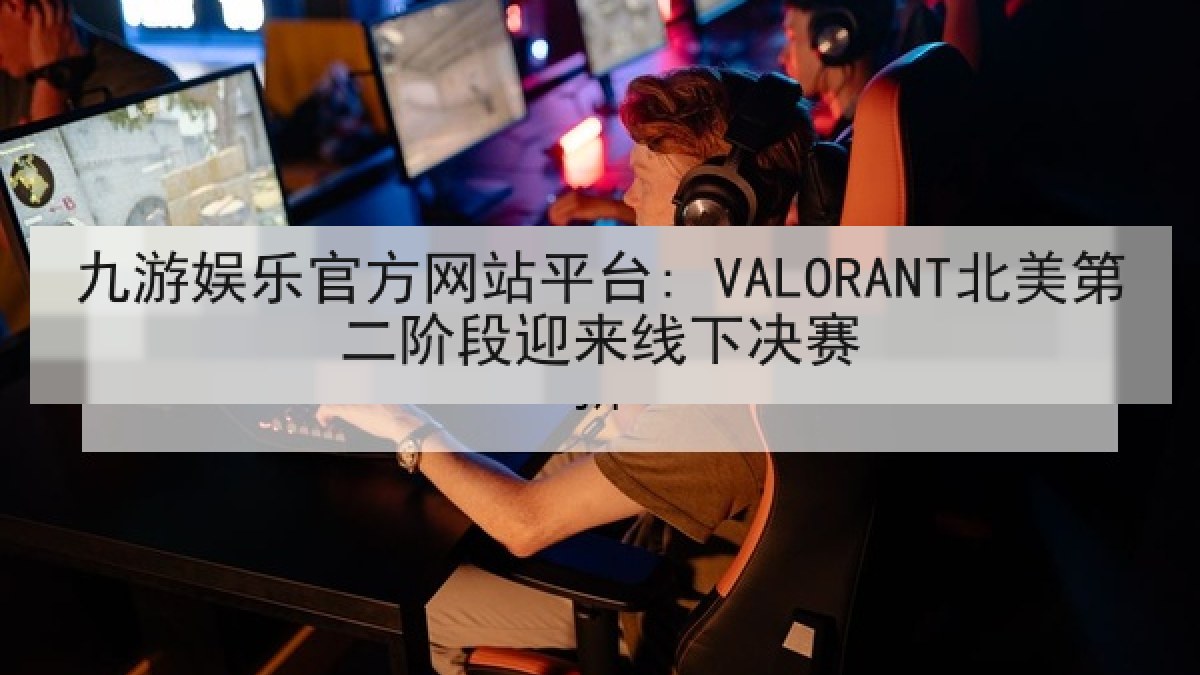 九游娱乐官方网站平台: VALORANT北美第二阶段迎来线下决赛