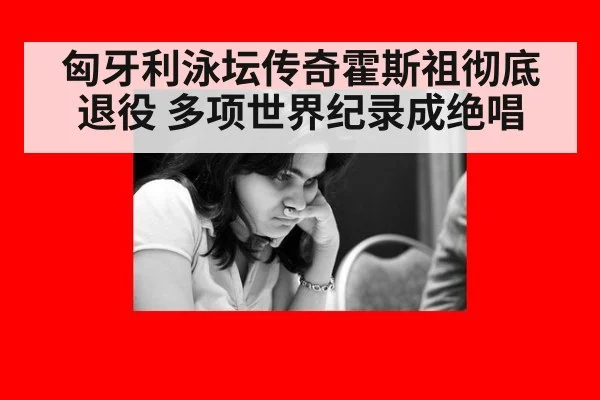 匈牙利泳坛传奇霍斯祖彻底退役 多项世界纪录成绝唱