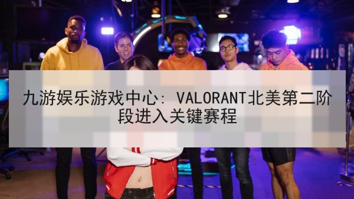 九游娱乐游戏中心: VALORANT北美第二阶段进入关键赛程 九游娱乐游戏中心: VALORANT北美第二阶段进入关键赛程